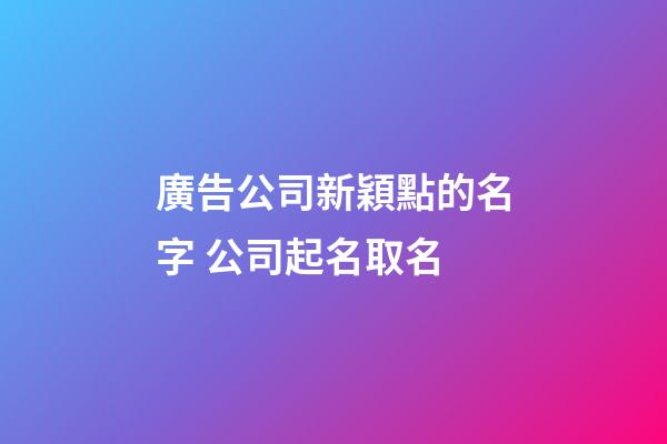 廣告公司新穎點的名字 公司起名取名